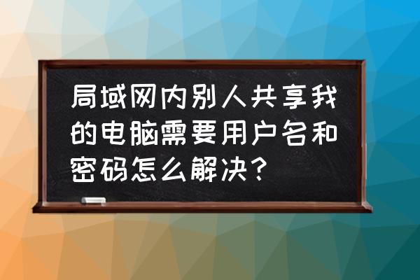 网络安全和数据共享的基本要求 局域网内别人共享我的电脑需要用户名和密码怎么解决？