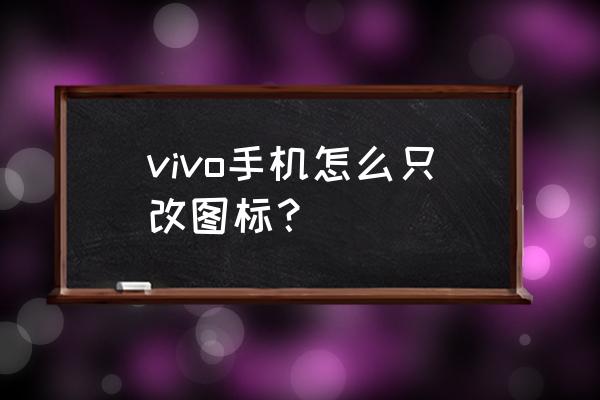 vivo手机怎么把app的名称显示出来 vivo手机怎么只改图标？