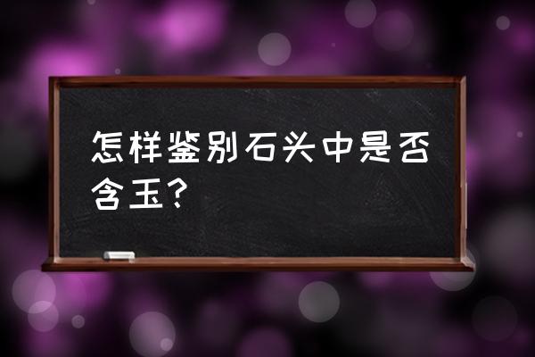 怎么识别玉石和普通石头 怎样鉴别石头中是否含玉？