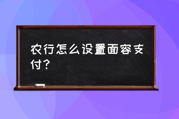 农业银行刷脸限额怎么解除 农行怎么设置面容支付？