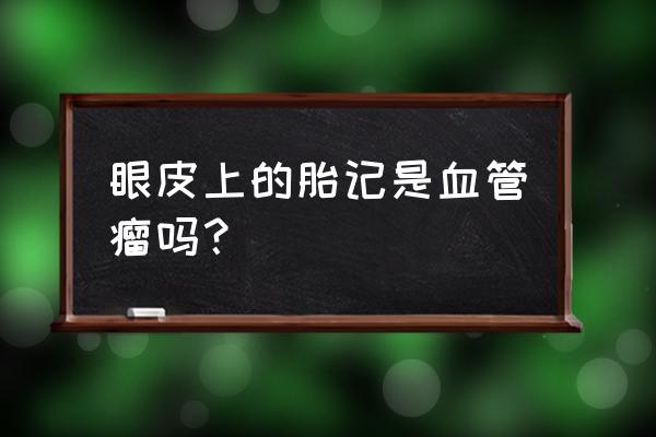 初生婴儿红色胎记和血管瘤的区别 眼皮上的胎记是血管瘤吗？