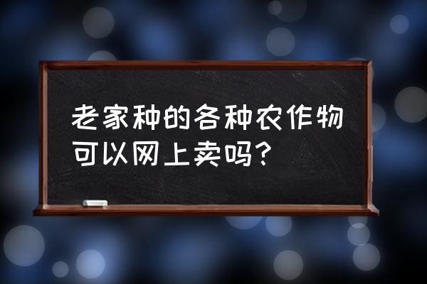 惠农网如何注册卖农产品 老家种的各种农作物可以网上卖吗？