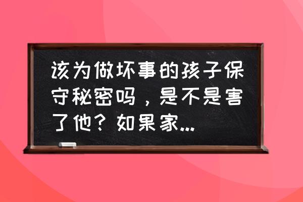 六种家长不能纵容孩子 该为做坏事的孩子保守秘密吗，是不是害了他？如果家长也是同样的人呢？