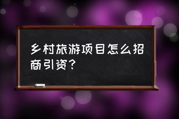 乡村旅游怎么解决融资 乡村旅游项目怎么招商引资？