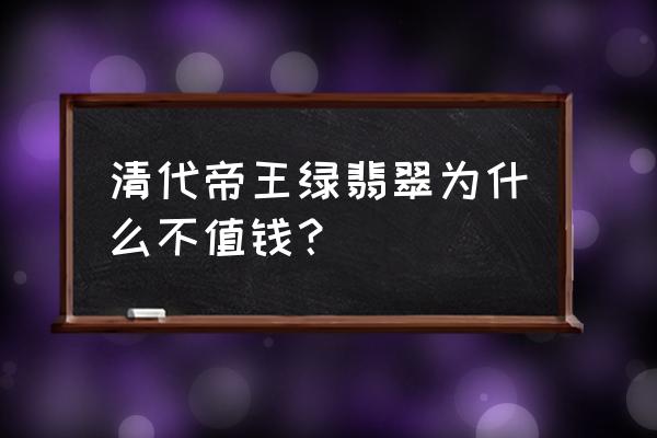 帝王绿翡翠手镯多少钱 清代帝王绿翡翠为什么不值钱？