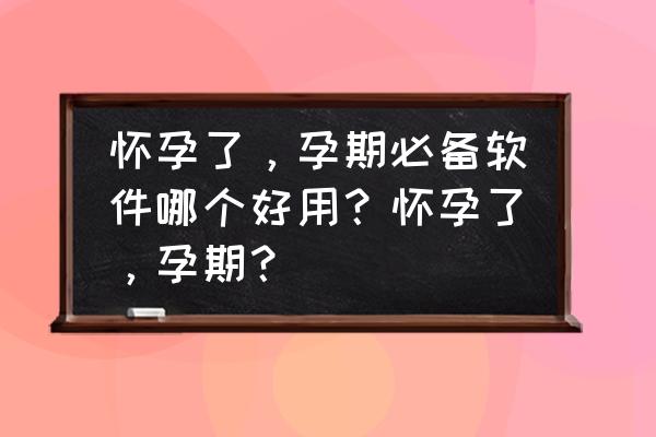 好孕app推荐 怀孕了，孕期必备软件哪个好用？怀孕了，孕期？