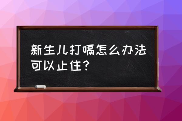 新生婴儿快速止打嗝小妙招 新生儿打嗝怎么办法可以止住？