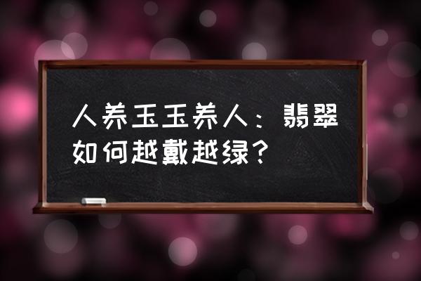 翡翠的正确保养方法 人养玉玉养人：翡翠如何越戴越绿？