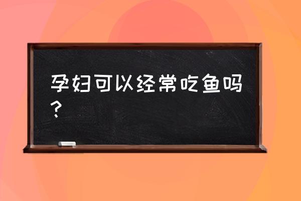 孕妇的饮食和营养 孕妇可以经常吃鱼吗？