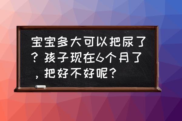 给宝宝把尿的利弊大pk 宝宝多大可以把尿了？孩子现在6个月了，把好不好呢？