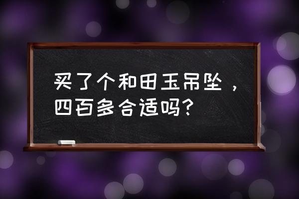 和田玉挂件哪里买最好 买了个和田玉吊坠，四百多合适吗？