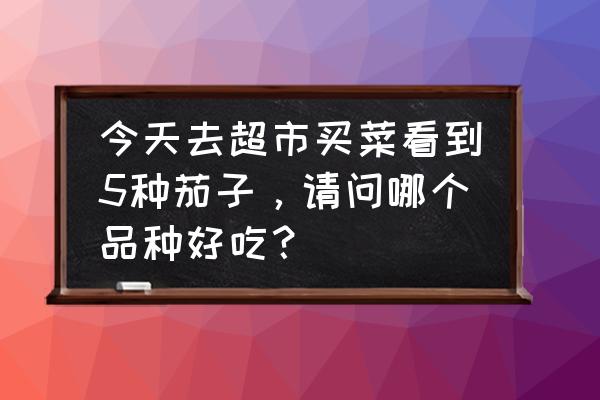 茄子有几种品种及图片大全 今天去超市买菜看到5种茄子，请问哪个品种好吃？