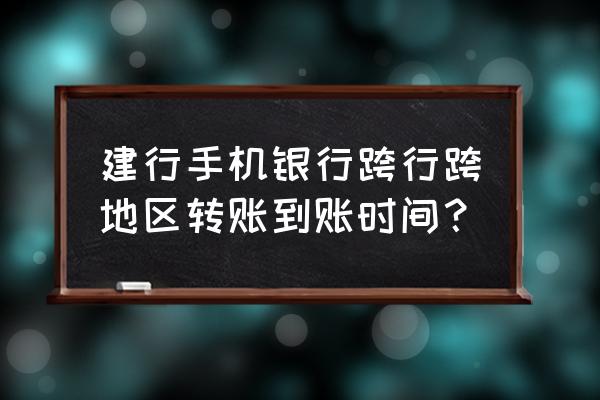 手机银行app跨行转账多久能到 建行手机银行跨行跨地区转账到账时间？