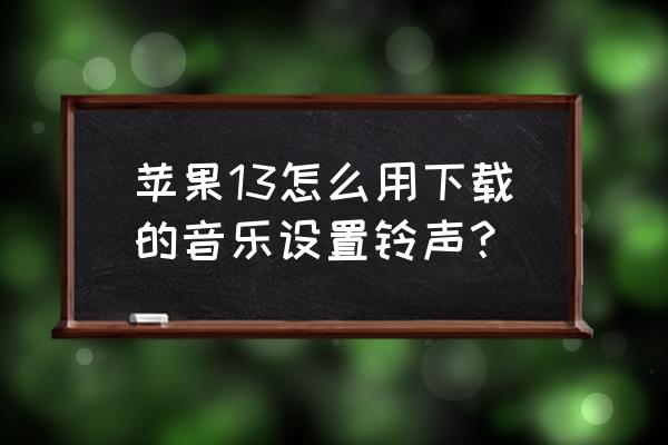 苹果手机怎么把来电铃声换成音乐 苹果13怎么用下载的音乐设置铃声？