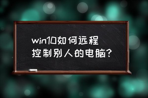 怎么让别人远程连接自己的电脑 win10如何远程控制别人的电脑？