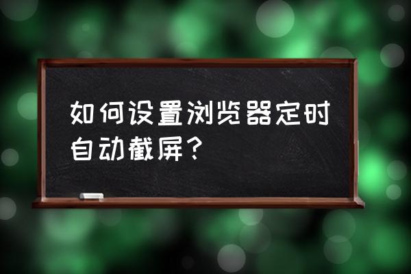 如何将网页完整截图 如何设置浏览器定时自动截屏？