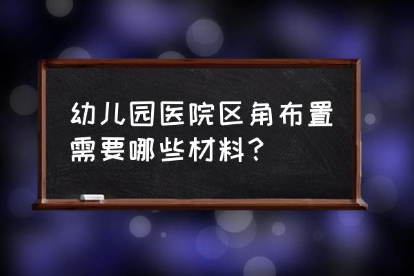 幼儿园五大区角布置图 幼儿园医院区角布置需要哪些材料？