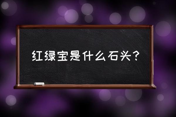 红宝石珠宝为啥是绿色的 红绿宝是什么石头？