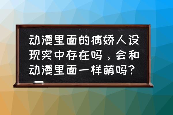 如何把动漫人物放到现实中 动漫里面的病娇人设现实中存在吗，会和动漫里面一样萌吗？