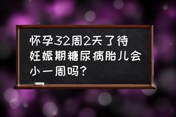 妊娠糖尿病对胎儿有什么影响吗 怀孕32周2天了待妊娠期糖尿病胎儿会小一周吗？