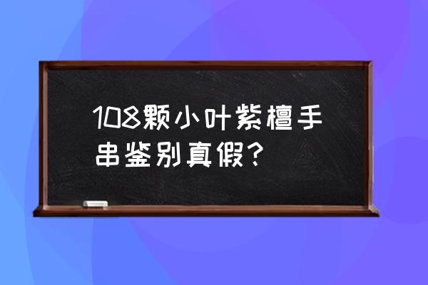 怎么用重量鉴别真假小叶紫檀手串 108颗小叶紫檀手串鉴别真假？