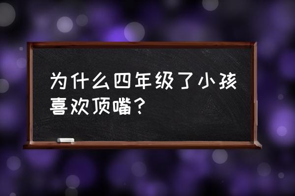 孩子顶嘴和不顶嘴哪个更利于成长 为什么四年级了小孩喜欢顶嘴？