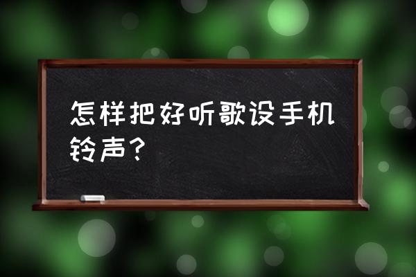 怎么把铃声设置成自己喜欢的音乐 怎样把好听歌设手机铃声？