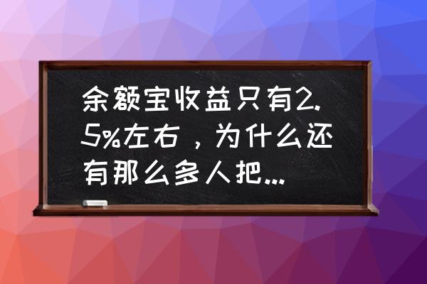 为什么余额宝收益和别人不一样 余额宝收益只有2.5%左右，为什么还有那么多人把钱放入余额宝？