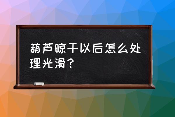 幼儿立体手工作品葫芦 葫芦晾干以后怎么处理光滑？