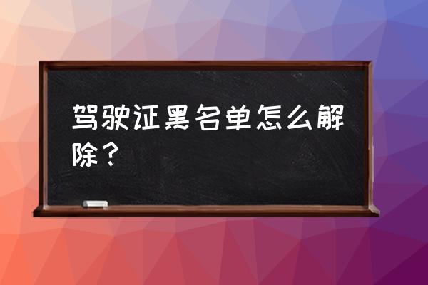 如何加入黑名单再怎么解除黑名单 驾驶证黑名单怎么解除？