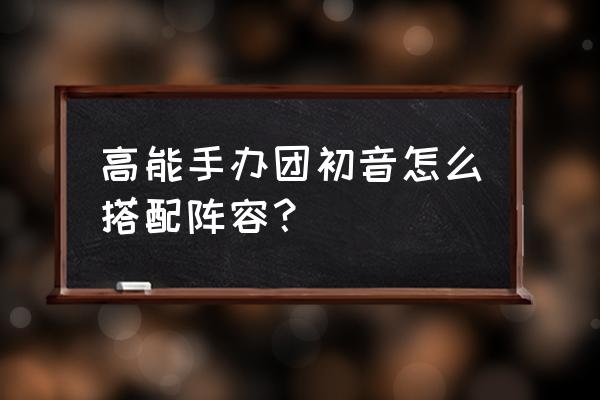 高能手办团怎么升段位 高能手办团初音怎么搭配阵容？