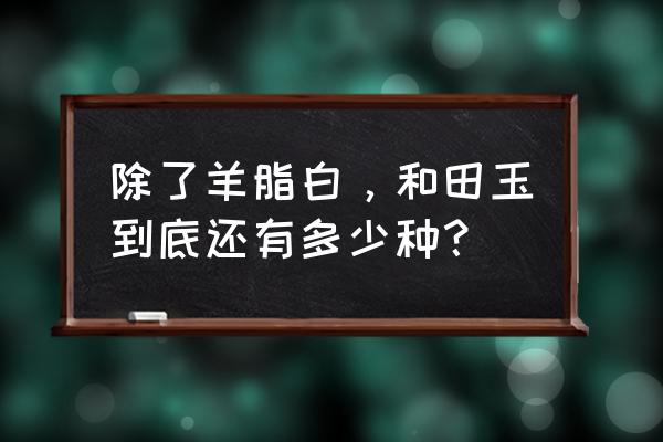 仿古和田玉是什么玉仿的 除了羊脂白，和田玉到底还有多少种？