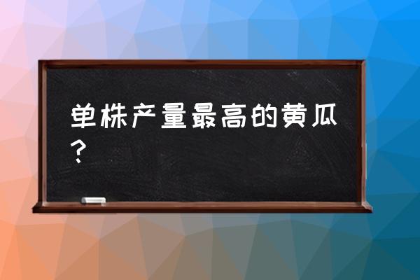 种什么黄瓜高产 单株产量最高的黄瓜？