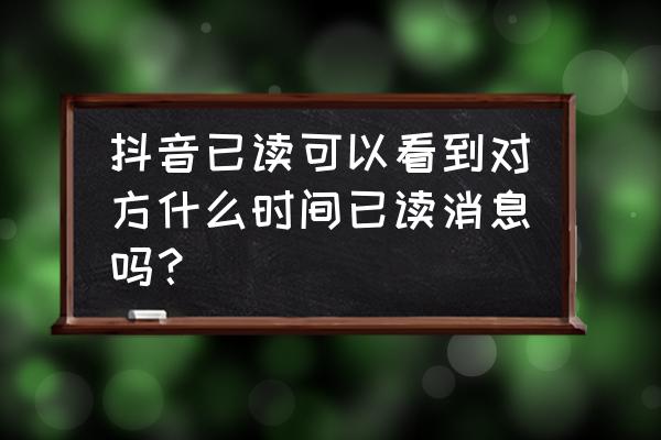 怎么设置私信已读 抖音已读可以看到对方什么时间已读消息吗？