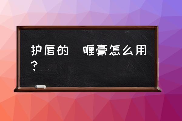 怎样护唇最简单有效 护唇的啫喱膏怎么用？