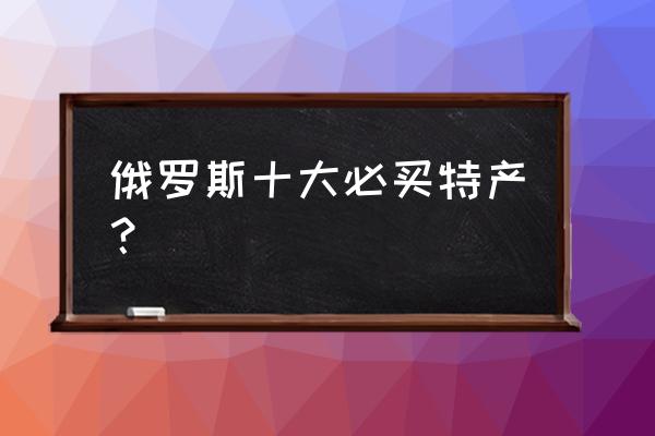 翡翠四大国宝分别是哪四个 俄罗斯十大必买特产？