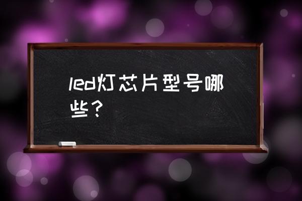 led驱动芯片一览表 led灯芯片型号哪些？