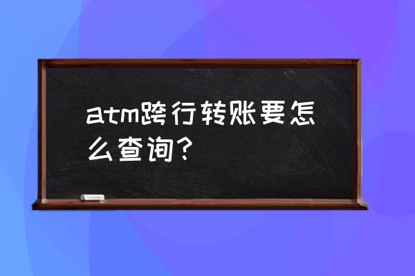 在ATM上怎么转账 atm跨行转账要怎么查询？