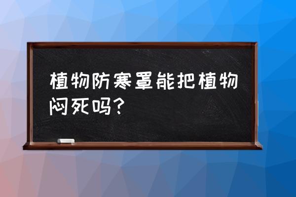 塑料布埋在地下多少年腐烂 植物防寒罩能把植物闷死吗？