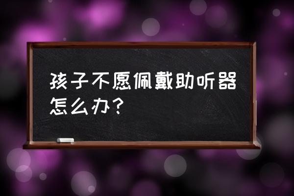 鸟山明近期照片 孩子不愿佩戴助听器怎么办？