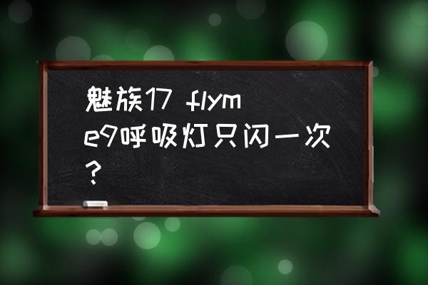 flyme9的呼吸灯只闪一下吗 魅族17 flyme9呼吸灯只闪一次？