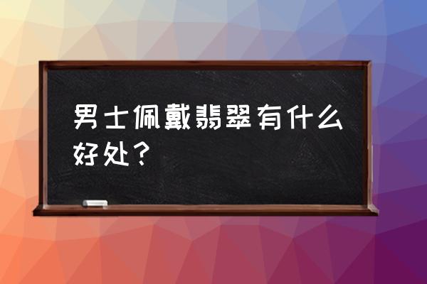 佩戴翡翠的十大好处 男士佩戴翡翠有什么好处？