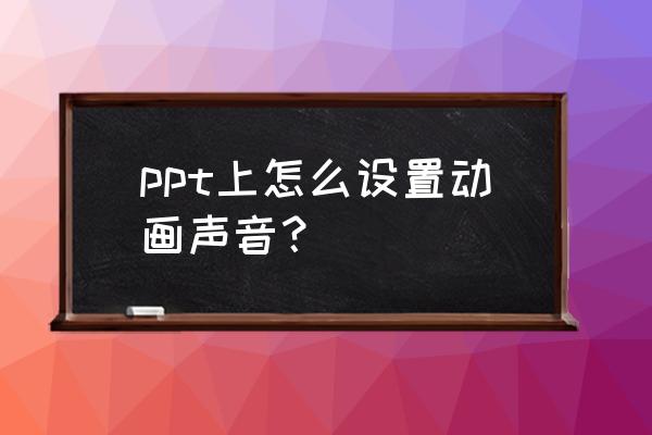 ppt怎么弄使文字带声音 ppt上怎么设置动画声音？