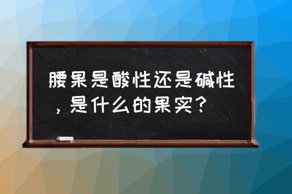 支付宝芝麻分653低吗 腰果是酸性还是碱性，是什么的果实？