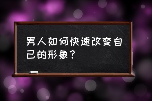 男生如何培养自己的魅力 男人如何快速改变自己的形象？