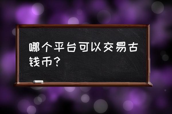 网上古玩交易平台哪个正规 哪个平台可以交易古钱币？