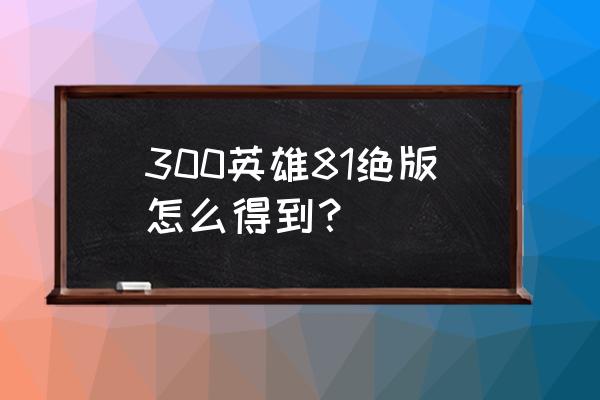 300英雄saber怎么玩 300英雄81绝版怎么得到？