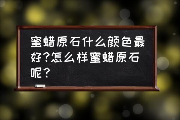 蜜蜡原石什么样的最好 蜜蜡原石什么颜色最好?怎么样蜜蜡原石呢？