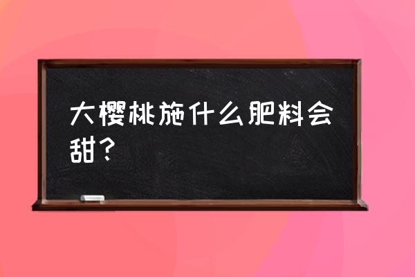 樱桃落花后喷什么叶面肥 大樱桃施什么肥料会甜？