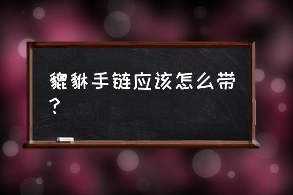 戴貔貅有什么说法吗怎么戴好呢 貔貅手链应该怎么带？